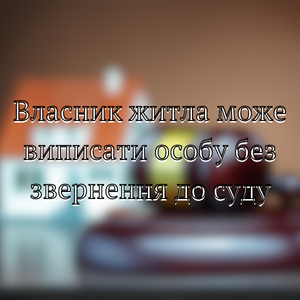 Юридичні послуги - Власник житла може виписати особу без звернення до суду