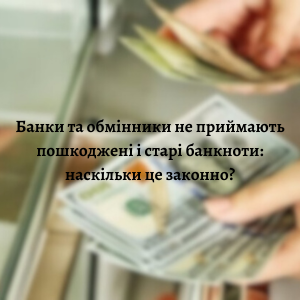 Юридичні послуги - Банки та обмінники не приймають пошкодженні і старі банкноти: наскільки це законно?