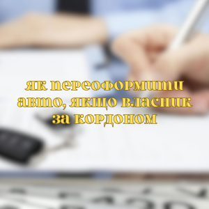 Юридичні послуги - Як переофрмити авто, якщо власник за кордоном